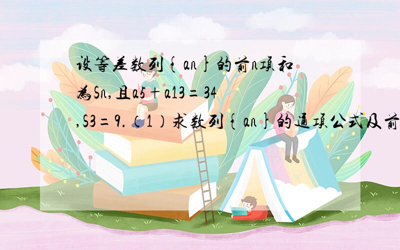 设等差数列{an}的前n项和为Sn,且a5+a13=34,S3=9.（1）求数列{an}的通项公式及前n项和公式.