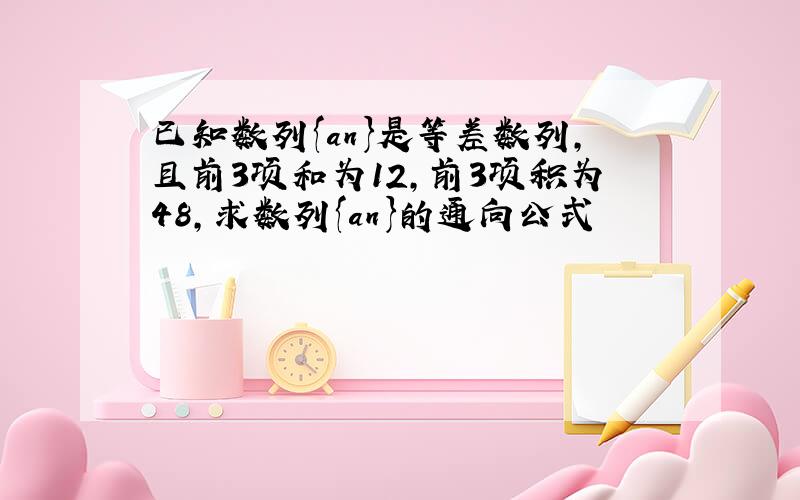 已知数列{an}是等差数列,且前3项和为12,前3项积为48,求数列{an}的通向公式