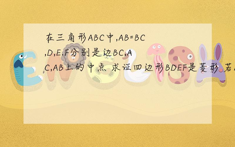 在三角形ABC中,AB=BC,D,E.F分别是边BC,AC,AB上的中点 求证四边形BDEF是菱形 若AB=12,求菱形