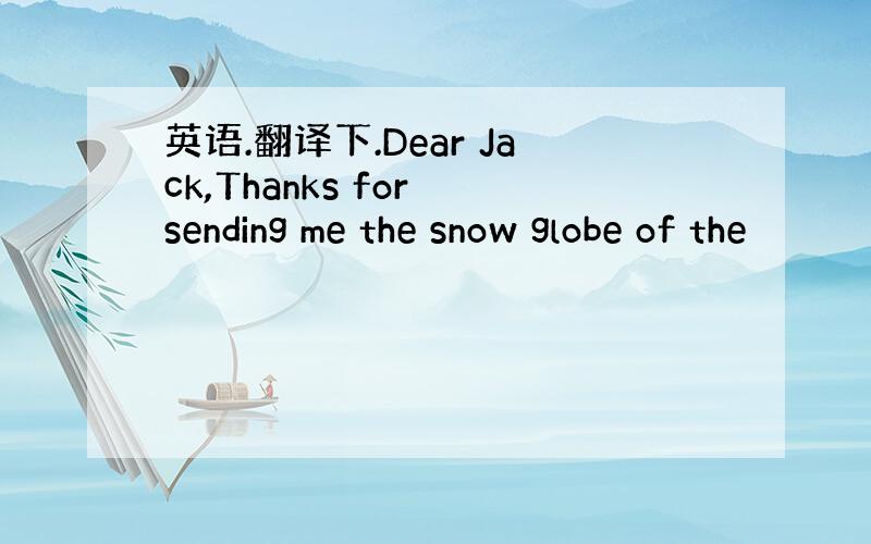 英语.翻译下.Dear Jack,Thanks for sending me the snow globe of the