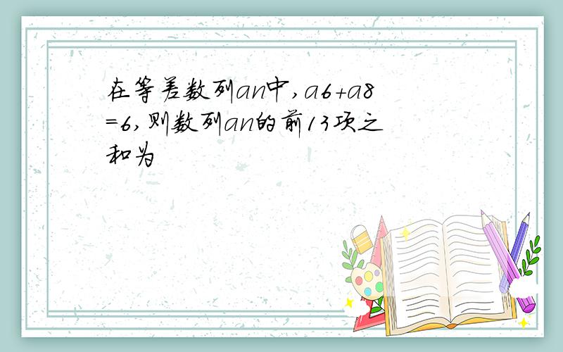 在等差数列an中,a6+a8=6,则数列an的前13项之和为