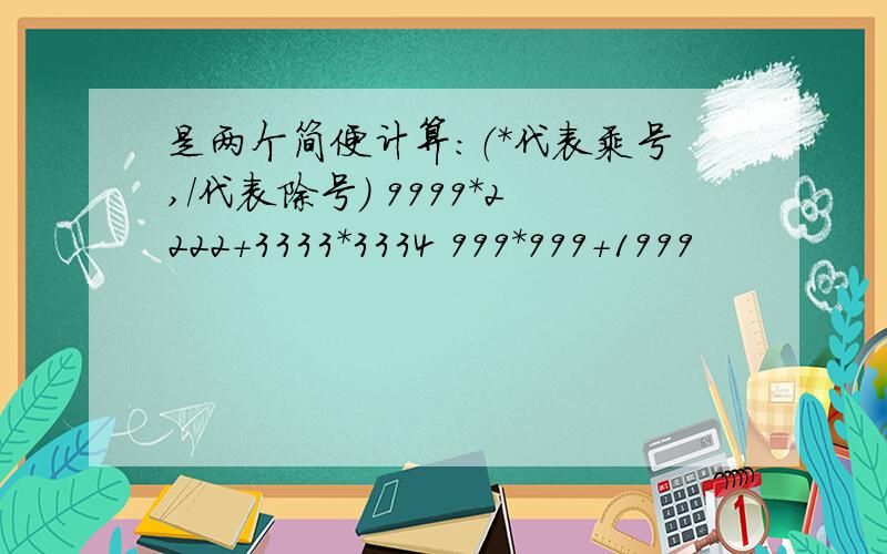 是两个简便计算：（*代表乘号,/代表除号） 9999*2222+3333*3334 999*999+1999