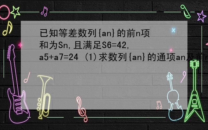 已知等差数列{an}的前n项和为Sn,且满足S6=42,a5+a7=24 (1)求数列{an}的通项an及前n项和Sn.