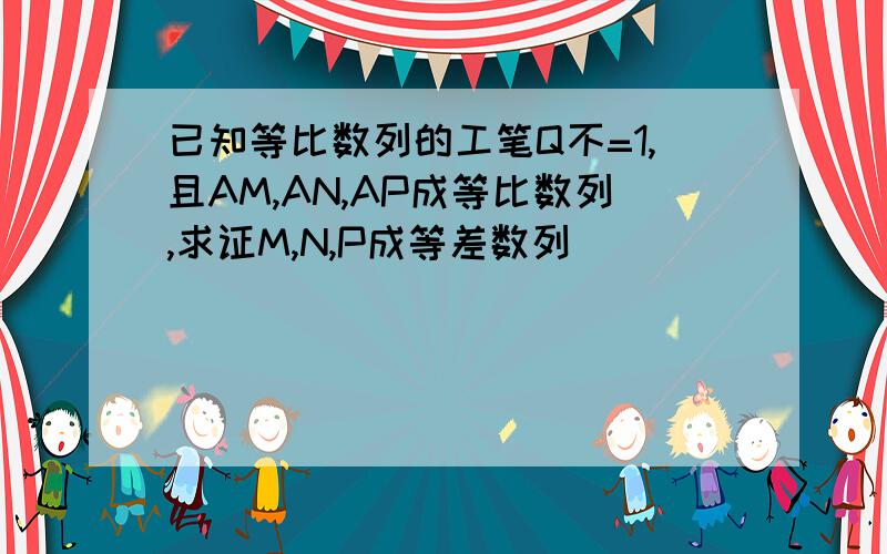 已知等比数列的工笔Q不=1,且AM,AN,AP成等比数列,求证M,N,P成等差数列