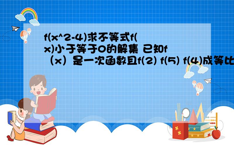 f(x^2-4)求不等式f(x)小于等于0的解集 已知f（x）是一次函数且f(2) f(5) f(4)成等比数列,且f(