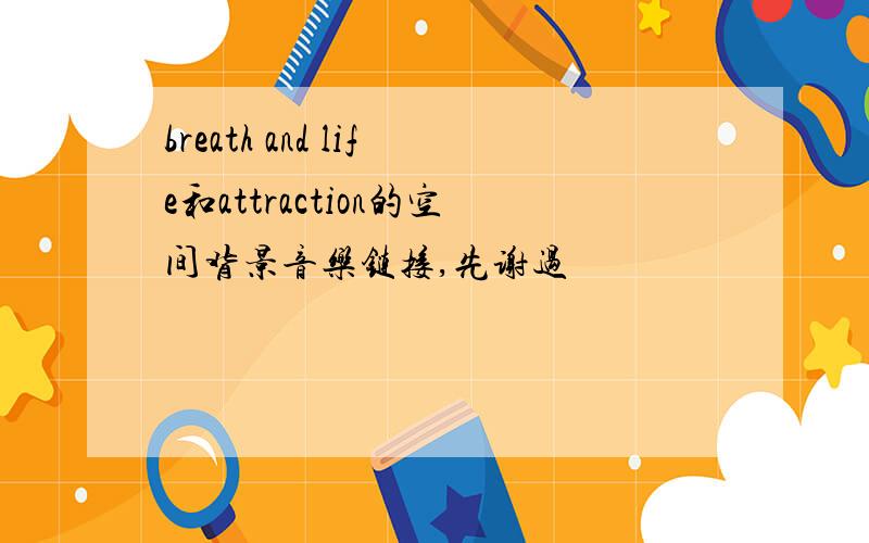 breath and life和attraction的空间背景音乐链接,先谢过