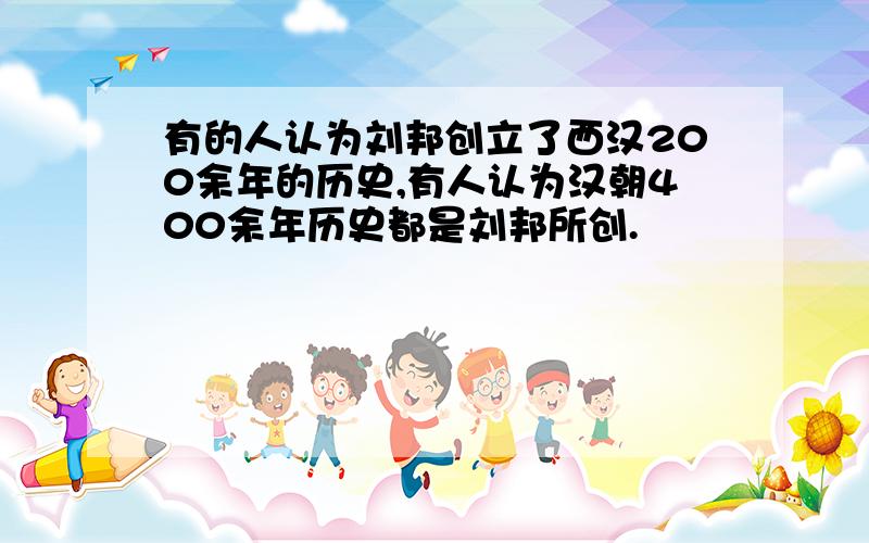 有的人认为刘邦创立了西汉200余年的历史,有人认为汉朝400余年历史都是刘邦所创.