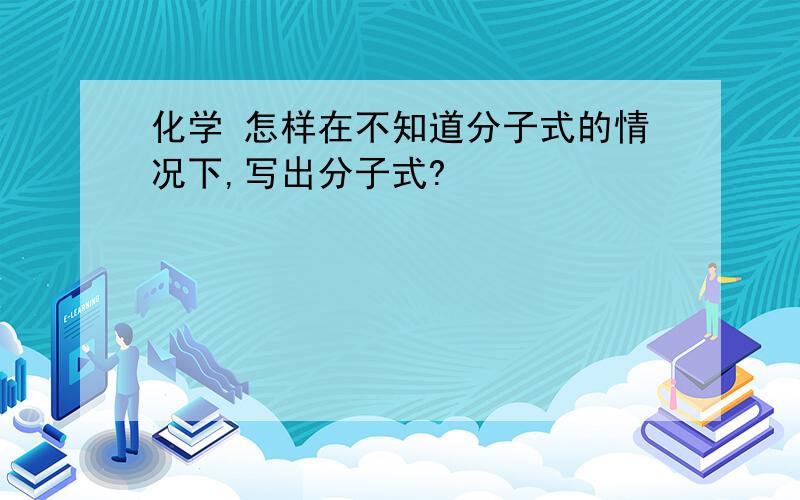 化学 怎样在不知道分子式的情况下,写出分子式?