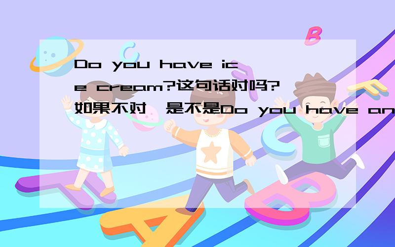 Do you have ice cream?这句话对吗?如果不对,是不是Do you have an ice cream