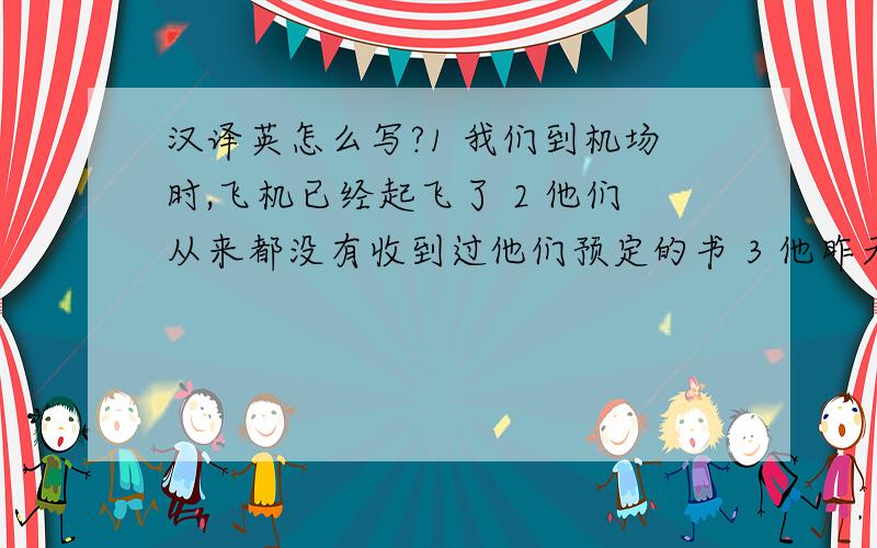 汉译英怎么写?1 我们到机场时,飞机已经起飞了 2 他们从来都没有收到过他们预定的书 3 他昨天没有还我那本书,他还没看