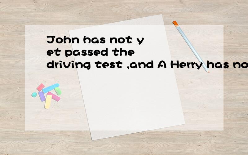 John has not yet passed the driving test ,and A Herry has no