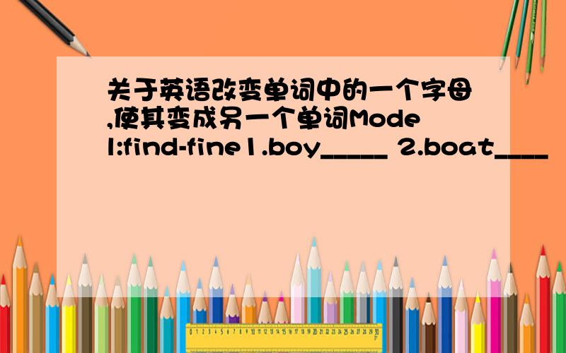 关于英语改变单词中的一个字母,使其变成另一个单词Model:find-fine1.boy_____ 2.boat____