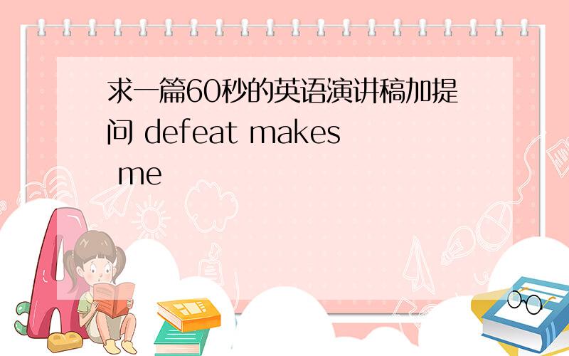 求一篇60秒的英语演讲稿加提问 defeat makes me