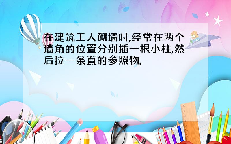 在建筑工人砌墙时,经常在两个墙角的位置分别插一根小柱,然后拉一条直的参照物,