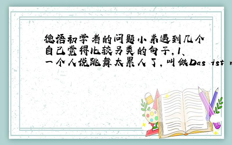 德语初学者的问题小弟遇到几个自己觉得比较另类的句子,1、一个人说跳舞太累人了,叫做Das ist mir zu anst