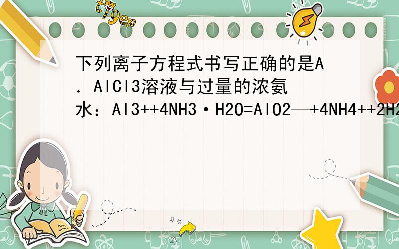 下列离子方程式书写正确的是A．AlCl3溶液与过量的浓氨水：Al3++4NH3·H2O=AlO2—+4NH4++2H2O