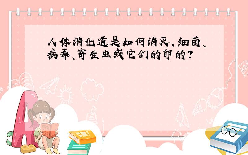 人体消化道是如何消灭,细菌、病毒、寄生虫或它们的卵的?