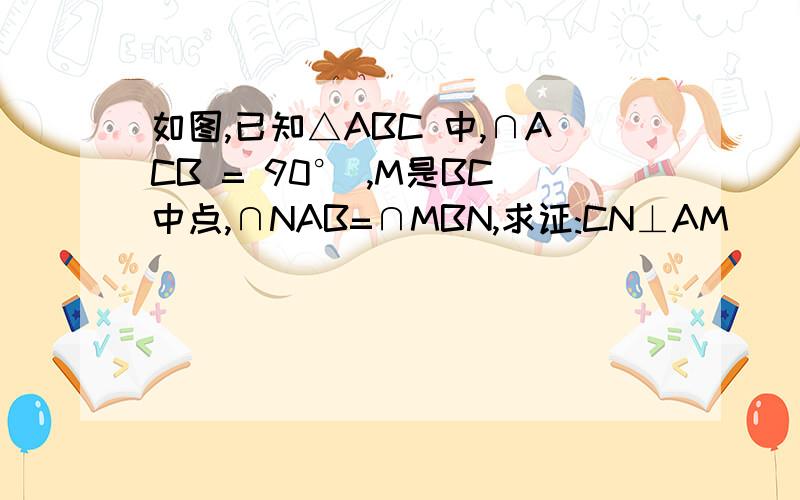 如图,已知△ABC 中,∩ACB = 90° ,M是BC中点,∩NAB=∩MBN,求证:CN⊥AM