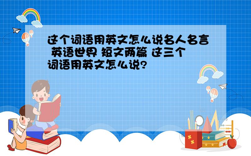 这个词语用英文怎么说名人名言 英语世界 短文两篇 这三个词语用英文怎么说?