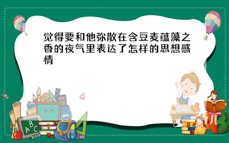 觉得要和他弥散在含豆麦蕴藻之香的夜气里表达了怎样的思想感情