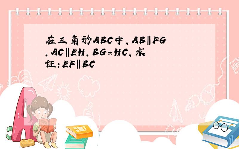 在三角形ABC中,AB‖FG,AC‖EH,BG=HC,求证：EF‖BC