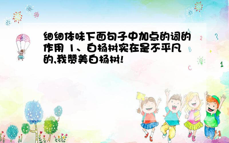 细细体味下面句子中加点的词的作用 1、白杨树实在是不平凡的,我赞美白杨树!