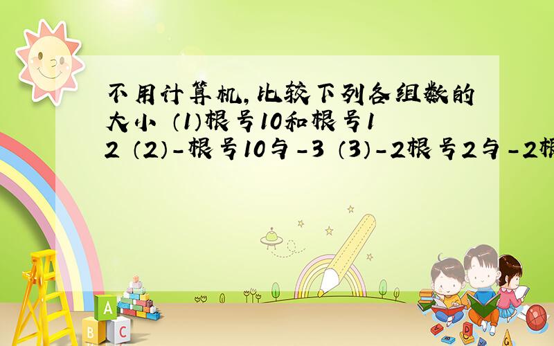 不用计算机,比较下列各组数的大小 （1）根号10和根号12 （2）-根号10与-3 （3）-2根号2与-2根号3