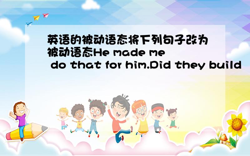 英语的被动语态将下列句子改为被动语态He made me do that for him.Did they build