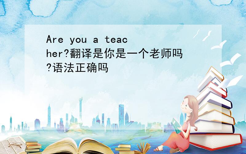 Are you a teacher?翻译是你是一个老师吗?语法正确吗