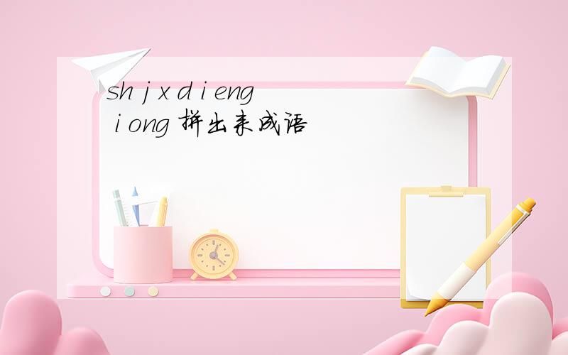 sh j x d i eng i ong 拼出来成语