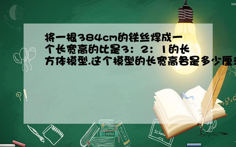 将一根384cm的铁丝焊成一个长宽高的比是3：2：1的长方体模型.这个模型的长宽高各是多少厘米?