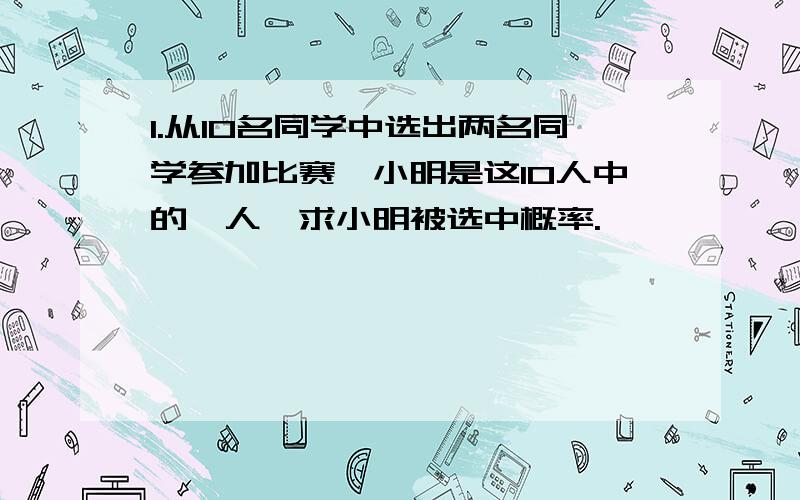 1.从10名同学中选出两名同学参加比赛,小明是这10人中的一人,求小明被选中概率.