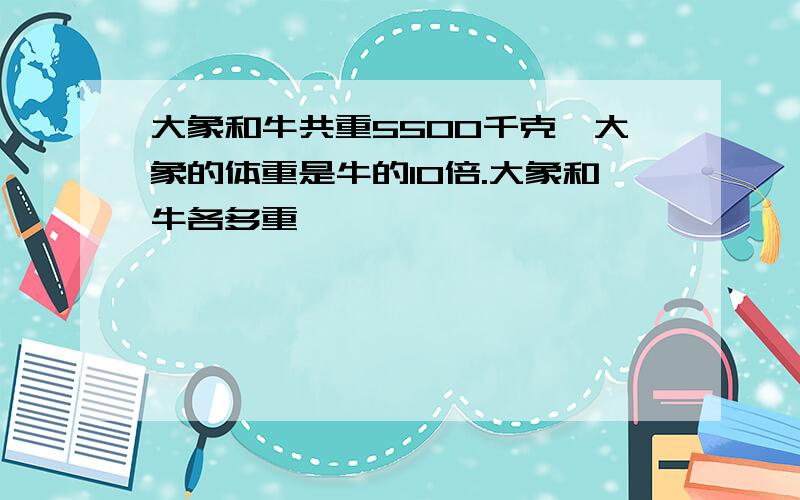 大象和牛共重5500千克,大象的体重是牛的10倍.大象和牛各多重