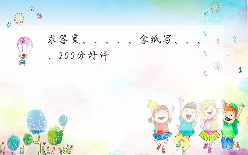 求答案、、、、、拿纸写、、、、200分好评