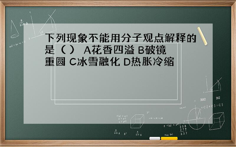 下列现象不能用分子观点解释的是（ ） A花香四溢 B破镜重圆 C冰雪融化 D热胀冷缩