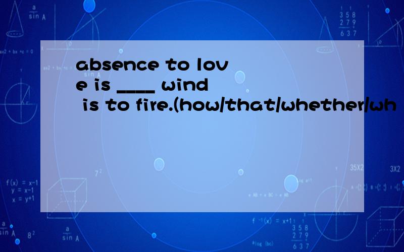 absence to love is ____ wind is to fire.(how/that/whether/wh