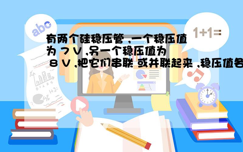 有两个硅稳压管 ,一个稳压值为 7 V ,另一个稳压值为 8 V ,把它们串联 或并联起来 ,稳压值各为多