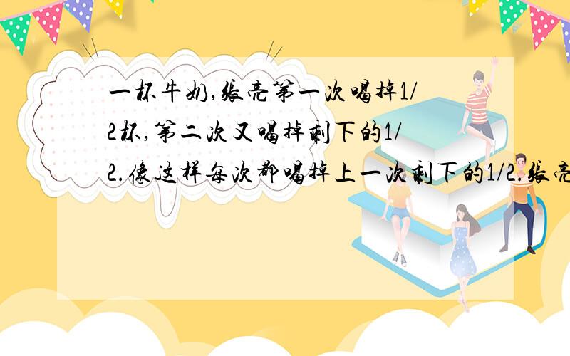 一杯牛奶,张亮第一次喝掉1/2杯,第二次又喝掉剩下的1/2.像这样每次都喝掉上一次剩下的1/2.张亮五次一共