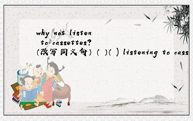 why not listen to cassettes?（改写同义句） （ ）（ ) listening to cass