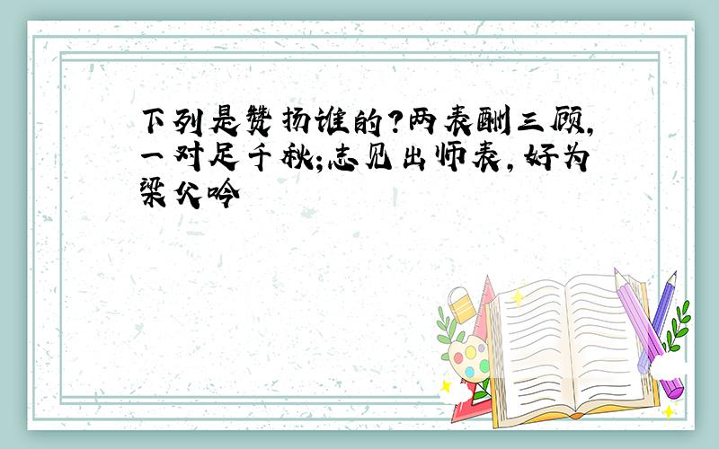 下列是赞扬谁的?两表酬三顾,一对足千秋;志见出师表,好为梁父吟