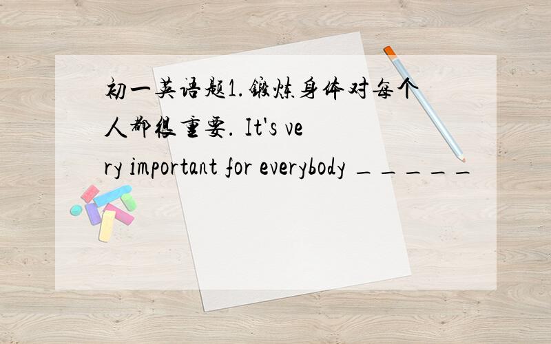 初一英语题1.锻炼身体对每个人都很重要. It's very important for everybody _____