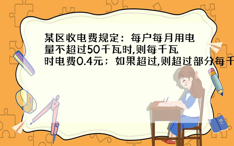 某区收电费规定：每户每月用电量不超过50千瓦时,则每千瓦时电费0.4元；如果超过,则超过部分每千瓦时0.6