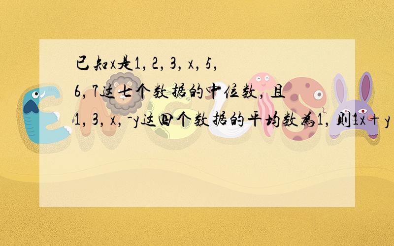 已知x是1，2，3，x，5，6，7这七个数据的中位数，且1，3，x，-y这四个数据的平均数为1，则1x+y