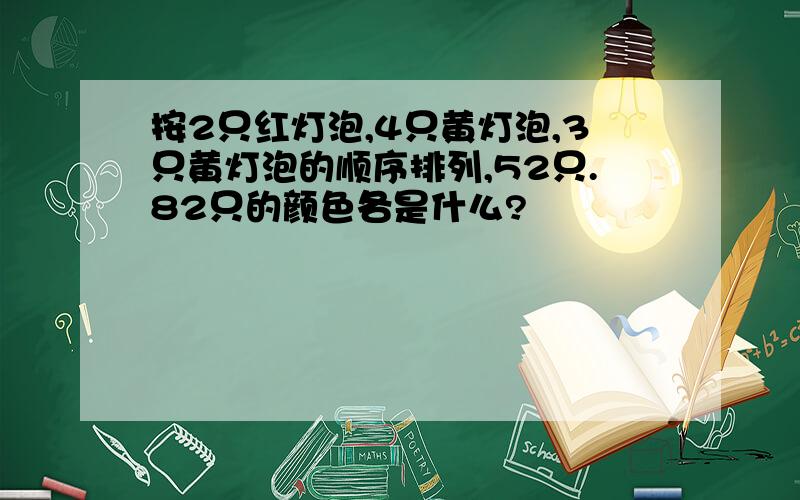 按2只红灯泡,4只黄灯泡,3只黄灯泡的顺序排列,52只.82只的颜色各是什么?