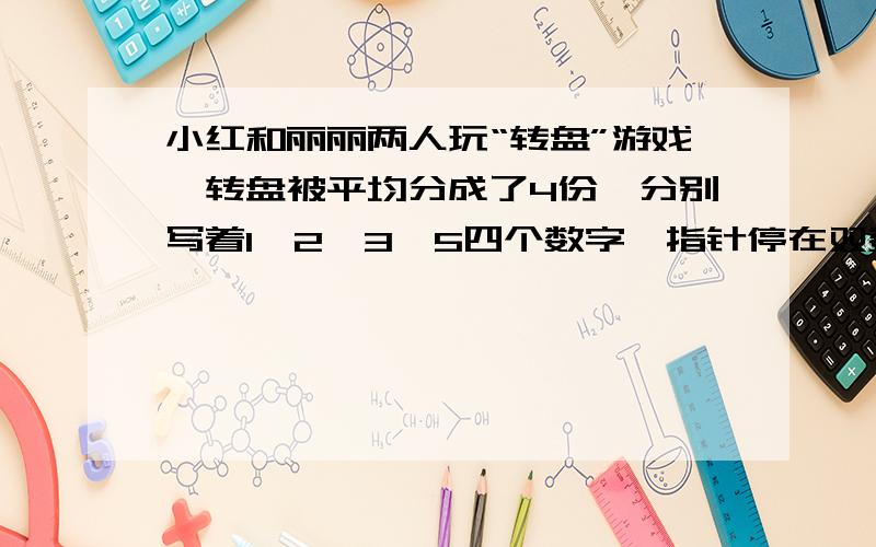 小红和丽丽两人玩“转盘”游戏,转盘被平均分成了4份,分别写着1,2,3,5四个数字,指针停在双数上小丽赢,