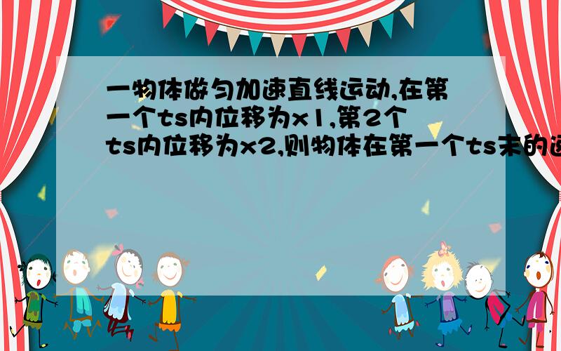 一物体做匀加速直线运动,在第一个ts内位移为x1,第2个ts内位移为x2,则物体在第一个ts末的速度是