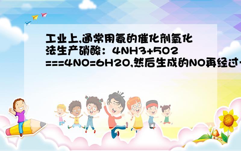 工业上,通常用氨的催化剂氧化法生产硝酸：4NH3+5O2===4NO=6H2O,然后生成的NO再经过一系列反应转化为硝酸