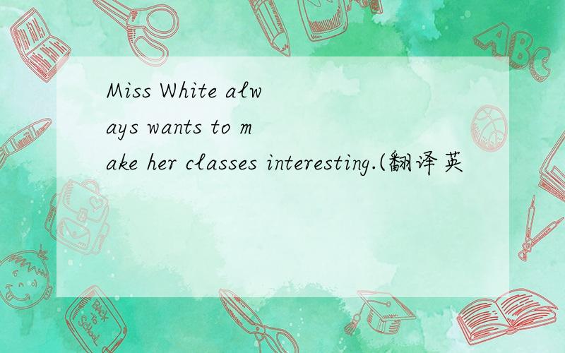 Miss White always wants to make her classes interesting.(翻译英