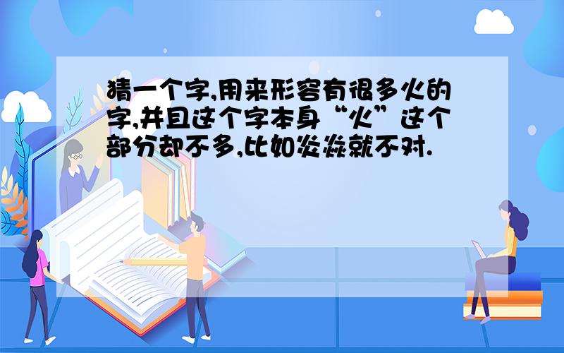 猜一个字,用来形容有很多火的字,并且这个字本身“火”这个部分却不多,比如炎焱就不对.