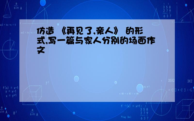 仿造 《再见了,亲人》 的形式,写一篇与家人分别的场面作文